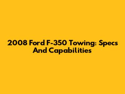 2008 Ford F-350 Towing: Specs And Capabilities