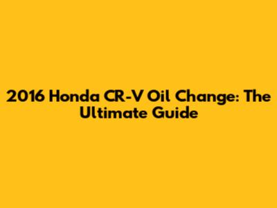 2016 Honda CR-V Oil Change: The Ultimate Guide