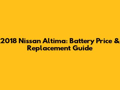 2018 Nissan Altima: Battery Price & Replacement Guide