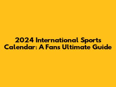 2024 International Sports Calendar: A Fan's Ultimate Guide