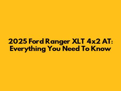2025 Ford Ranger XLT 4x2 AT: Everything You Need To Know
