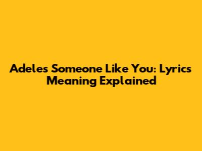 Adele's Someone Like You: Lyrics Meaning Explained