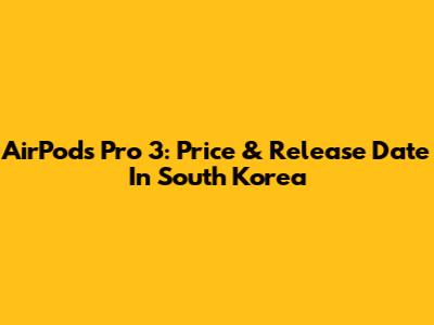 AirPods Pro 3: Price & Release Date In South Korea