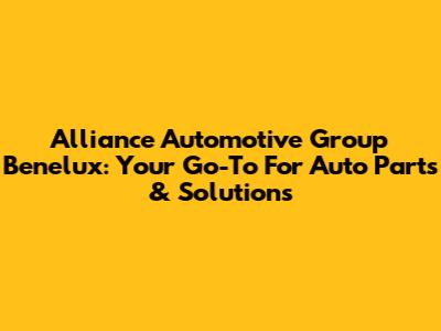 Alliance Automotive Group Benelux: Your Go-To For Auto Parts & Solutions