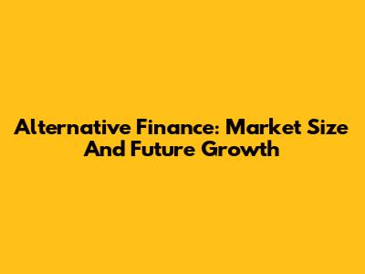 Alternative Finance: Market Size And Future Growth