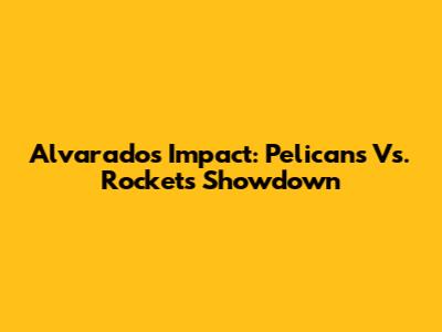 Alvarado's Impact: Pelicans Vs. Rockets Showdown