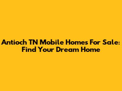 Antioch TN Mobile Homes For Sale: Find Your Dream Home