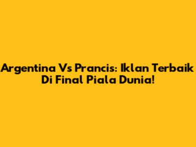 Argentina Vs Prancis: Iklan Terbaik Di Final Piala Dunia!