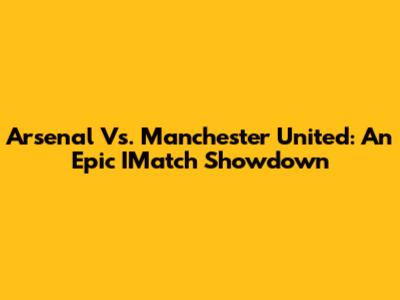Arsenal Vs. Manchester United: An Epic IMatch Showdown