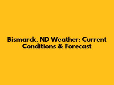 Bismarck, ND Weather: Current Conditions & Forecast