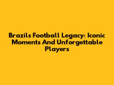 Brazil's Football Legacy: Iconic Moments And Unforgettable Players