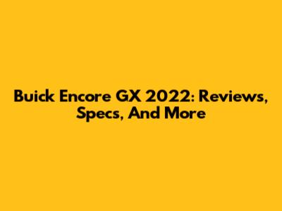 Buick Encore GX 2022: Reviews, Specs, And More