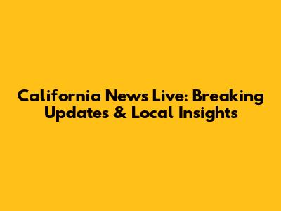California News Live: Breaking Updates & Local Insights