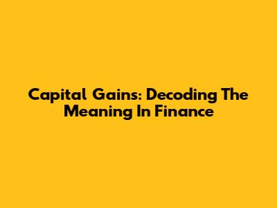 Capital Gains: Decoding The Meaning In Finance
