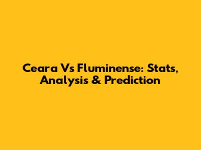 Ceara Vs Fluminense: Stats, Analysis & Prediction