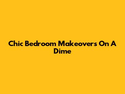 Chic Bedroom Makeovers On A Dime