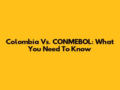 Colombia Vs. CONMEBOL: What You Need To Know