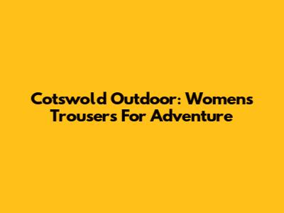Cotswold Outdoor: Women's Trousers For Adventure