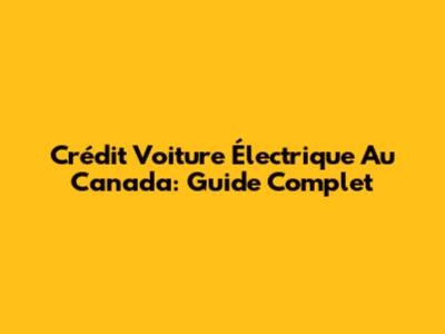 Crédit Voiture Électrique Au Canada: Guide Complet