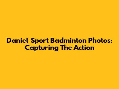 Daniel Sport Badminton Photos: Capturing The Action