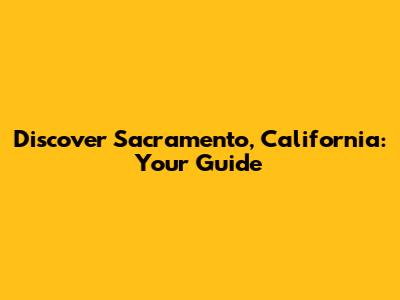 Discover Sacramento, California: Your Guide