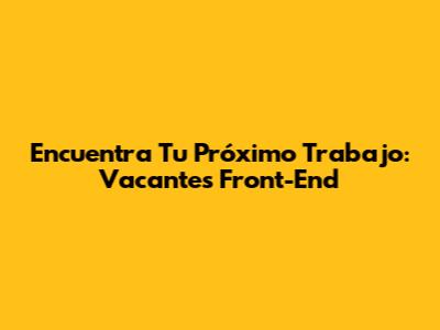 Encuentra Tu Próximo Trabajo: Vacantes Front-End