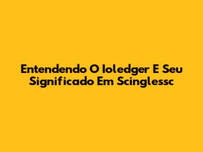 Entendendo O Ioledger E Seu Significado Em Scinglessc