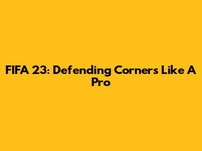 FIFA 23: Defending Corners Like A Pro