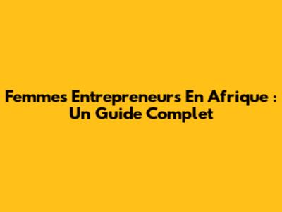 Femmes Entrepreneurs En Afrique : Un Guide Complet