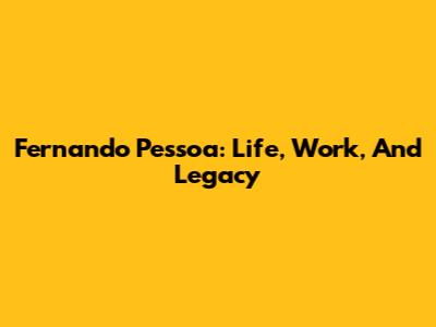 Fernando Pessoa: Life, Work, And Legacy