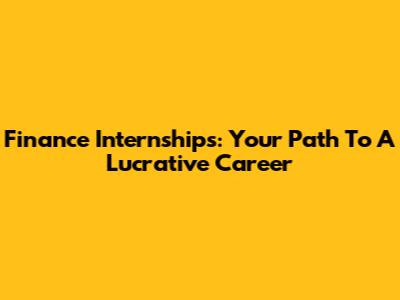 Finance Internships: Your Path To A Lucrative Career