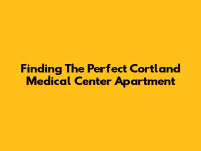 Finding The Perfect Cortland Medical Center Apartment