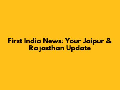 First India News: Your Jaipur & Rajasthan Update