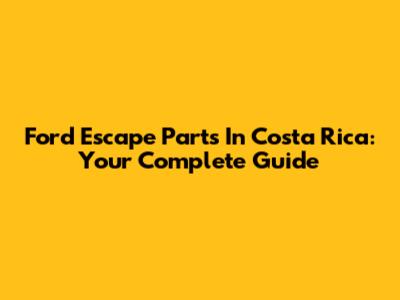 Ford Escape Parts In Costa Rica: Your Complete Guide