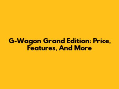 G-Wagon Grand Edition: Price, Features, And More