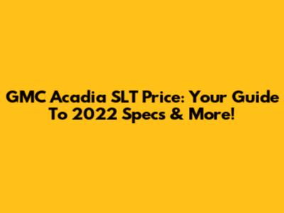 GMC Acadia SLT Price: Your Guide To 2022 Specs & More!