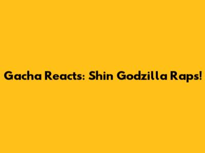 Gacha Reacts: Shin Godzilla Raps!