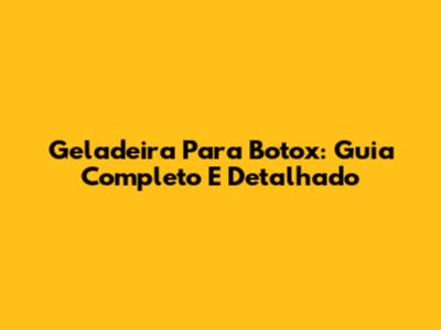 Geladeira Para Botox: Guia Completo E Detalhado