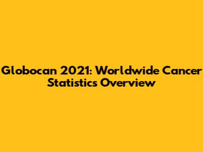 Globocan 2021: Worldwide Cancer Statistics Overview