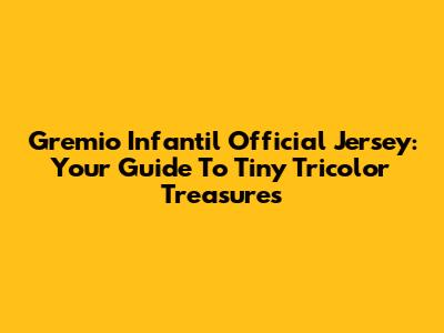 Gremio Infantil Official Jersey: Your Guide To Tiny Tricolor Treasures