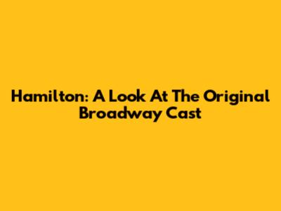 Hamilton: A Look At The Original Broadway Cast