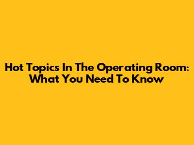 Hot Topics In The Operating Room: What You Need To Know