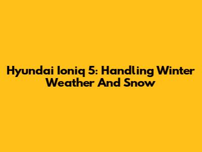 Hyundai Ioniq 5: Handling Winter Weather And Snow