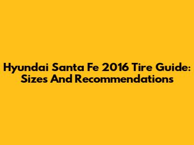 Hyundai Santa Fe 2016 Tire Guide: Sizes And Recommendations