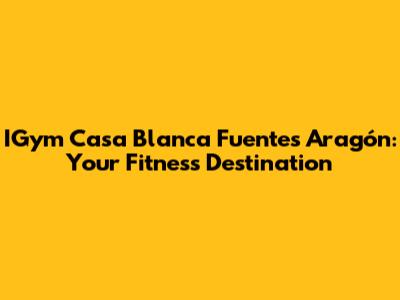 IGym Casa Blanca Fuentes Aragón: Your Fitness Destination
