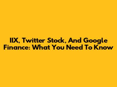 IIX, Twitter Stock, And Google Finance: What You Need To Know
