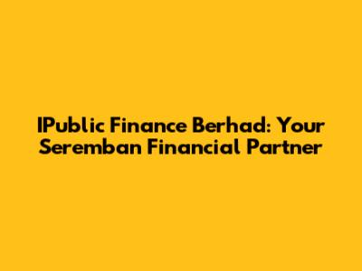 IPublic Finance Berhad: Your Seremban Financial Partner