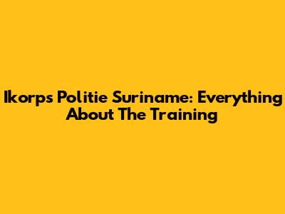 Ikorps Politie Suriname: Everything About The Training