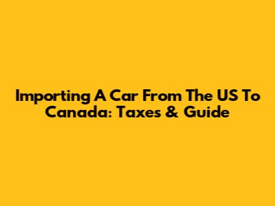 Importing A Car From The US To Canada: Taxes & Guide
