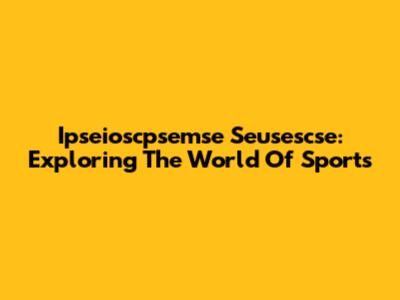 Ipseioscpsemse Seusescse: Exploring The World Of Sports